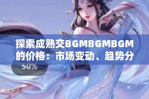 探索成熟交BGMBGMBGM的價(jià)格：市場(chǎng)變動(dòng)、趨勢(shì)分析與投資前景研究