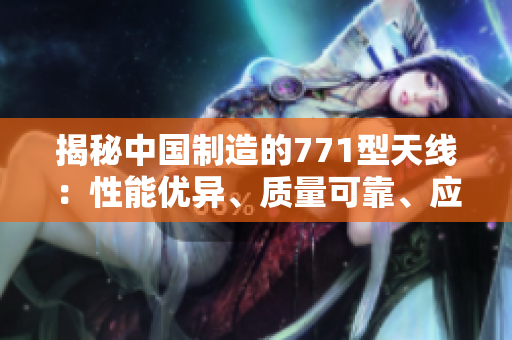 揭秘中國(guó)制造的771型天線：性能優(yōu)異、質(zhì)量可靠、應(yīng)用廣泛