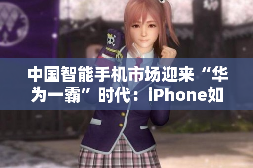 中國智能手機市場迎來“華為一霸”時代：iPhone如何突圍？