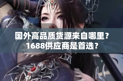 國外高品質(zhì)貨源來自哪里？1688供應(yīng)商是首選？