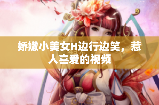 嬌嫩小美女H邊行邊笑，惹人喜愛的視頻