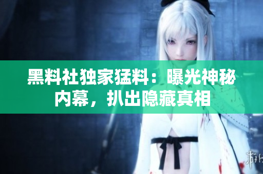 黑料社獨(dú)家猛料：曝光神秘內(nèi)幕，扒出隱藏真相