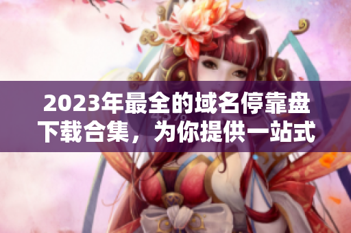2023年最全的域名?？勘P下載合集，為你提供一站式解決方案