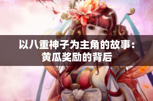 以八重神子為主角的故事：黃瓜獎(jiǎng)勵(lì)的背后
