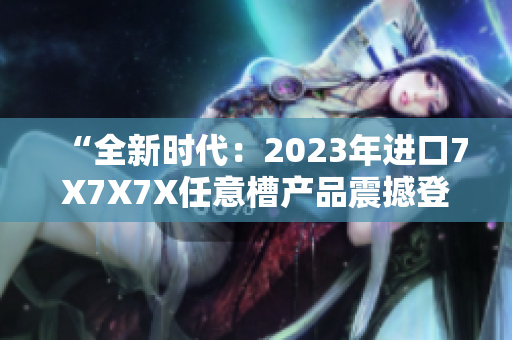 “全新時代：2023年進口7X7X7X任意槽產(chǎn)品震撼登場！”