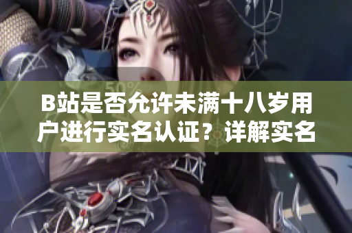 B站是否允許未滿十八歲用戶進行實名認(rèn)證？詳解實名認(rèn)證政策的規(guī)定