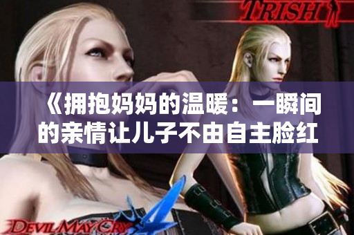 《擁抱媽媽的溫暖：一瞬間的親情讓兒子不由自主臉紅心跳》