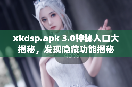 xkdsp.apk 3.0神秘入口大揭秘，發(fā)現(xiàn)隱藏功能揭秘