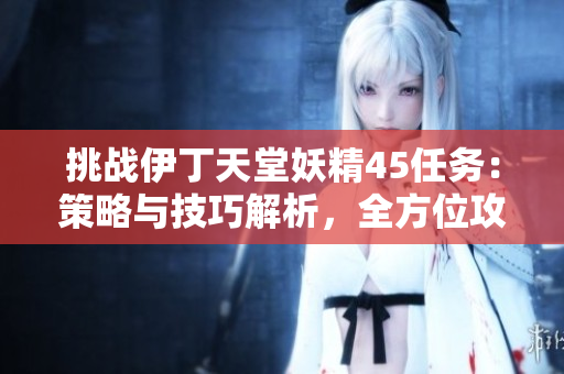 挑戰(zhàn)伊丁天堂妖精45任務(wù)：策略與技巧解析，全方位攻略揭秘！