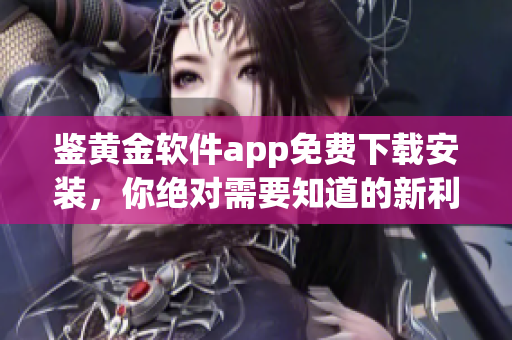 鑒黃金軟件app免費(fèi)下載安裝，你絕對(duì)需要知道的新利器
