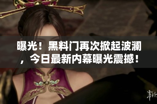 曝光！黑料門再次掀起波瀾，今日最新內(nèi)幕曝光震撼！