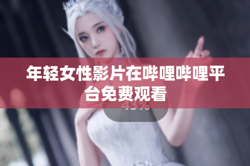 年輕女性影片在嗶哩嗶哩平臺(tái)免費(fèi)觀看
