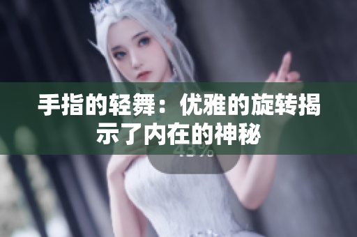 手指的輕舞：優(yōu)雅的旋轉(zhuǎn)揭示了內(nèi)在的神秘