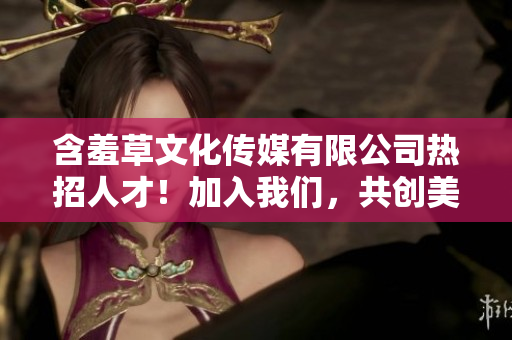 含羞草文化傳媒有限公司熱招人才！加入我們，共創(chuàng)美好未來！