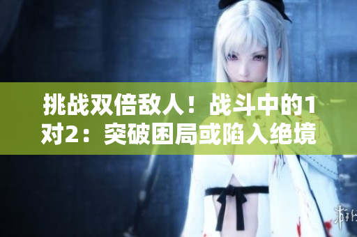 挑戰(zhàn)雙倍敵人！戰(zhàn)斗中的1對2：突破困局或陷入絕境？