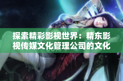 探索精彩影視世界：精東影視傳媒文化管理公司的文化管理與創(chuàng)新實踐