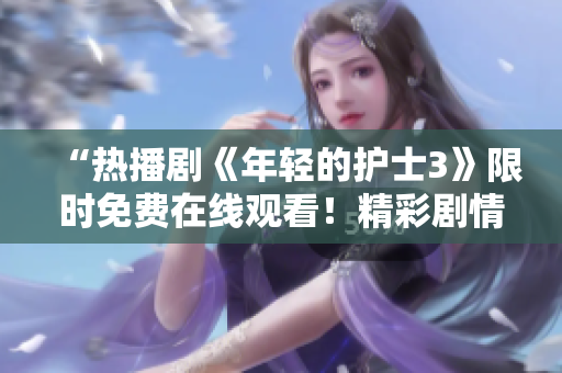 “熱播劇《年輕的護士3》限時免費在線觀看！精彩劇情盡在其中！”
