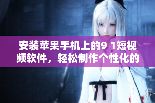 安裝蘋果手機上的9 1短視頻軟件，輕松制作個性化的短視頻