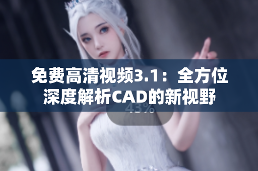 免費(fèi)高清視頻3.1：全方位深度解析CAD的新視野