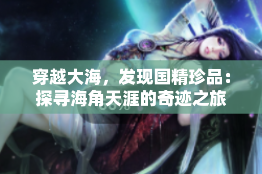 穿越大海，發(fā)現(xiàn)國精珍品：探尋海角天涯的奇跡之旅