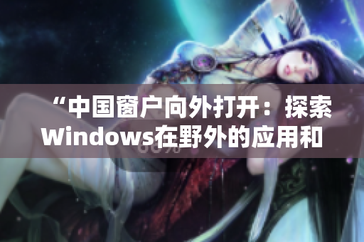 “中國窗戶向外打開：探索Windows在野外的應用和挑戰(zhàn)”