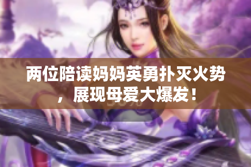 兩位陪讀媽媽英勇?lián)錅缁饎?，展現(xiàn)母愛大爆發(fā)！