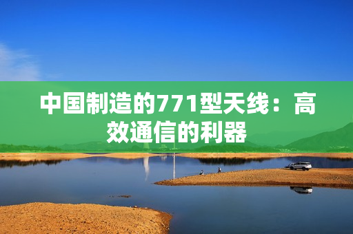 中國制造的771型天線：高效通信的利器