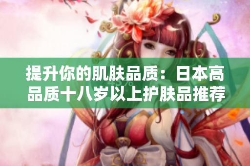 提升你的肌膚品質(zhì)：日本高品質(zhì)十八歲以上護膚品推薦