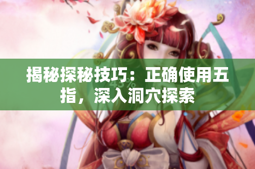 揭秘探秘技巧：正確使用五指，深入洞穴探索