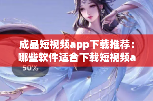 成品短視頻app下載推薦：哪些軟件適合下載短視頻app？