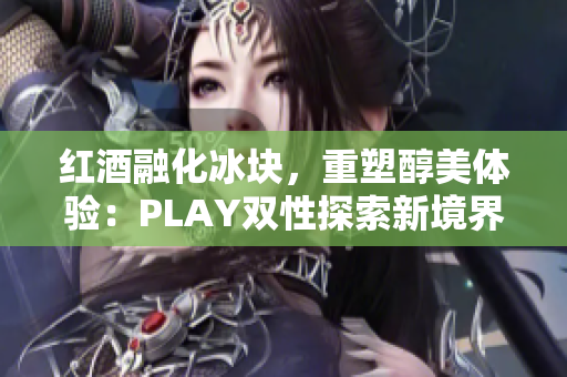紅酒融化冰塊，重塑醇美體驗：PLAY雙性探索新境界