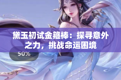 黛玉初試金箍棒：探尋意外之力，挑戰(zhàn)命運(yùn)困境