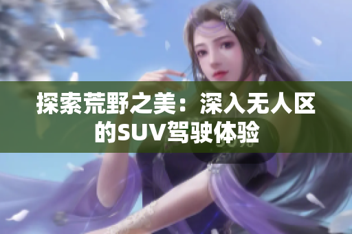 探索荒野之美：深入無人區(qū)的SUV駕駛體驗
