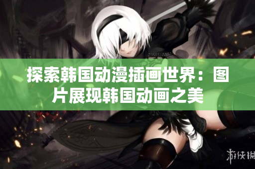 探索韓國動漫插畫世界：圖片展現(xiàn)韓國動畫之美