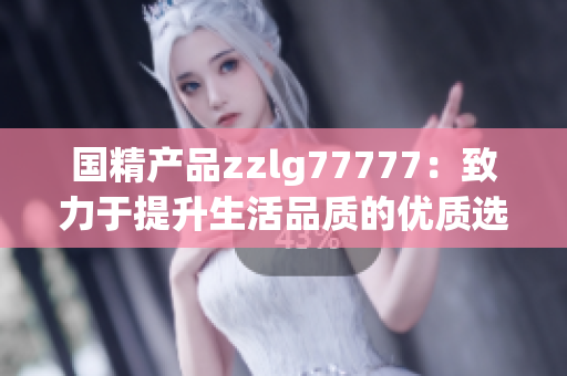 國(guó)精產(chǎn)品zzlg77777：致力于提升生活品質(zhì)的優(yōu)質(zhì)選擇
