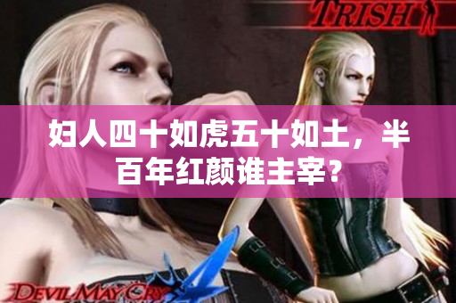 婦人四十如虎五十如土，半百年紅顏誰主宰？