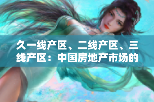 久一線產(chǎn)區(qū)、二線產(chǎn)區(qū)、三線產(chǎn)區(qū)：中國(guó)房地產(chǎn)市場(chǎng)的地域分級(jí)與發(fā)展路徑