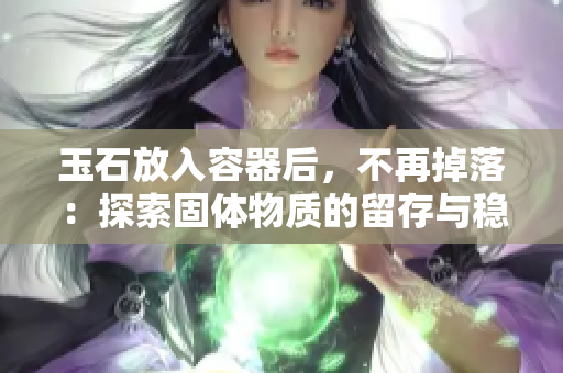 玉石放入容器后，不再掉落：探索固體物質(zhì)的留存與穩(wěn)定性