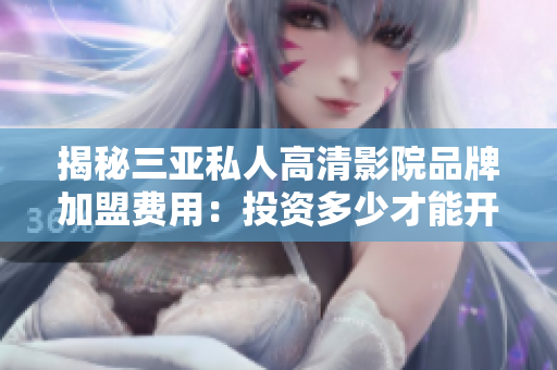 揭秘三亞私人高清影院品牌加盟費用：投資多少才能開設(shè)？