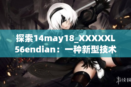 探索14may18_XXXXXL56endian：一種新型技術(shù)的全面介紹