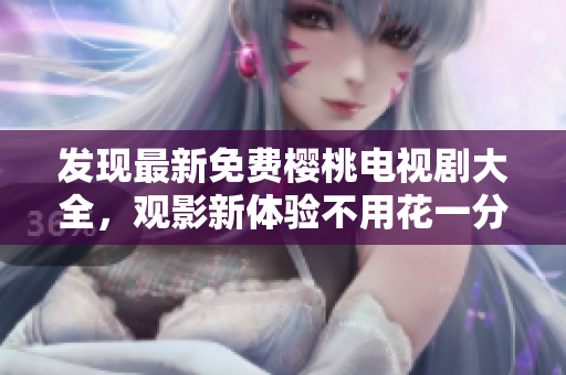 發(fā)現(xiàn)最新免費櫻桃電視劇大全，觀影新體驗不用花一分錢
