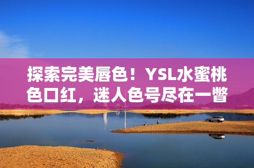 探索完美唇色！YSL水蜜桃色口紅，迷人色號(hào)盡在一瞥