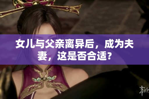 女兒與父親離異后，成為夫妻，這是否合適？