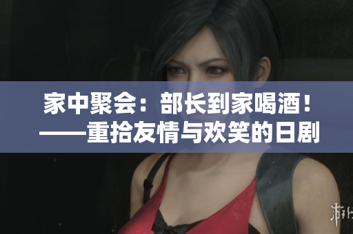 家中聚會：部長到家喝酒！ ——重拾友情與歡笑的日劇
