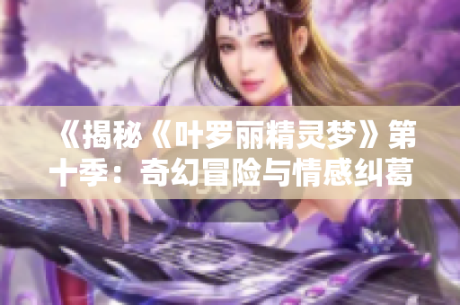 《揭秘《葉羅麗精靈夢》第十季：奇幻冒險與情感糾葛的多層次探索》