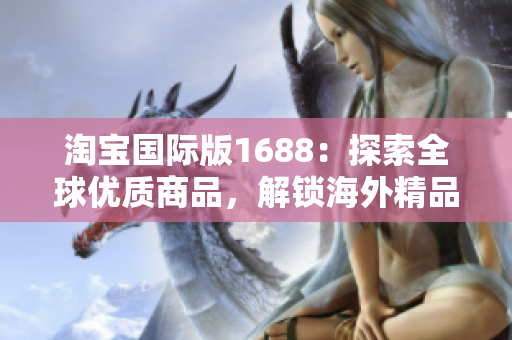 淘寶國(guó)際版1688：探索全球優(yōu)質(zhì)商品，解鎖海外精品購(gòu)物新體驗(yàn)