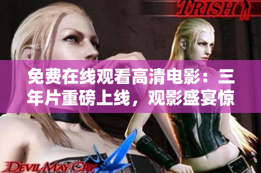 免費(fèi)在線觀看高清電影：三年片重磅上線，觀影盛宴驚喜連連！
