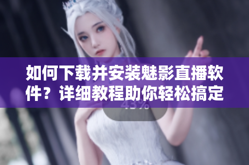 如何下載并安裝魅影直播軟件？詳細(xì)教程助你輕松搞定