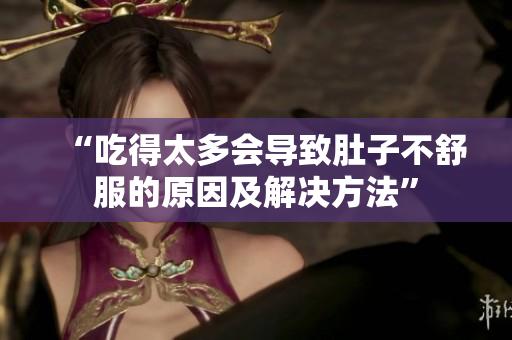 “吃得太多會(huì)導(dǎo)致肚子不舒服的原因及解決方法”