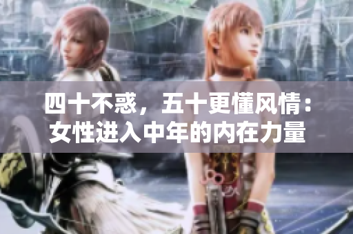 四十不惑，五十更懂風(fēng)情：女性進(jìn)入中年的內(nèi)在力量